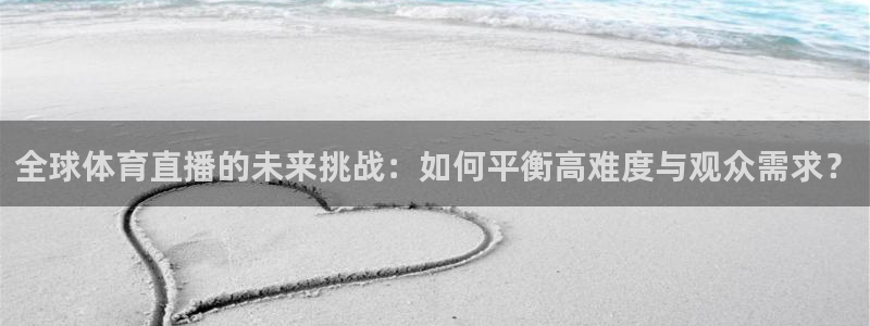 斗球免费观看直播在高清：全球体育直播的未来挑战：如何平衡高难度与观众需求？